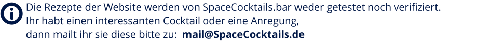 Die Rezepte der Website werden von SpaceCocktails.bar weder getestet noch verifiziert. Ihr habt einen interessanten Cocktail oder eine Anregung, dann mailt ihr sie diese bitte zu:  mail@SpaceCocktails.de